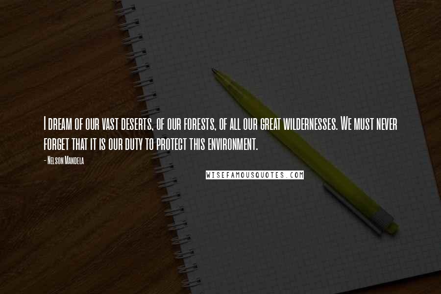 Nelson Mandela quotes: I dream of our vast deserts, of our forests, of all our great wildernesses. We must never forget that it is our duty to protect this environment.