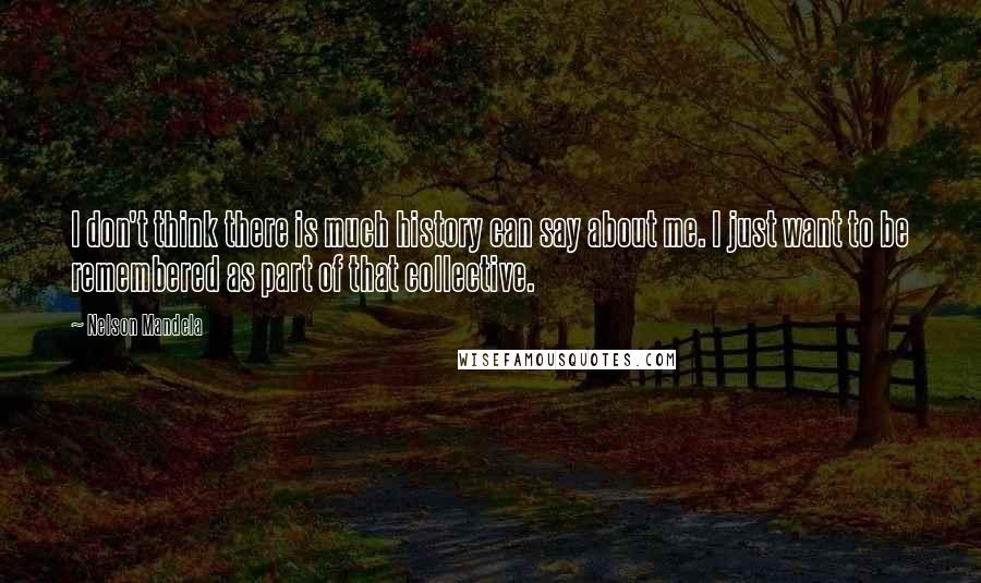 Nelson Mandela quotes: I don't think there is much history can say about me. I just want to be remembered as part of that collective. Nelson Mandela quotes: I don't think there is much history can say about me. I just want to be remembered as part of that collective.