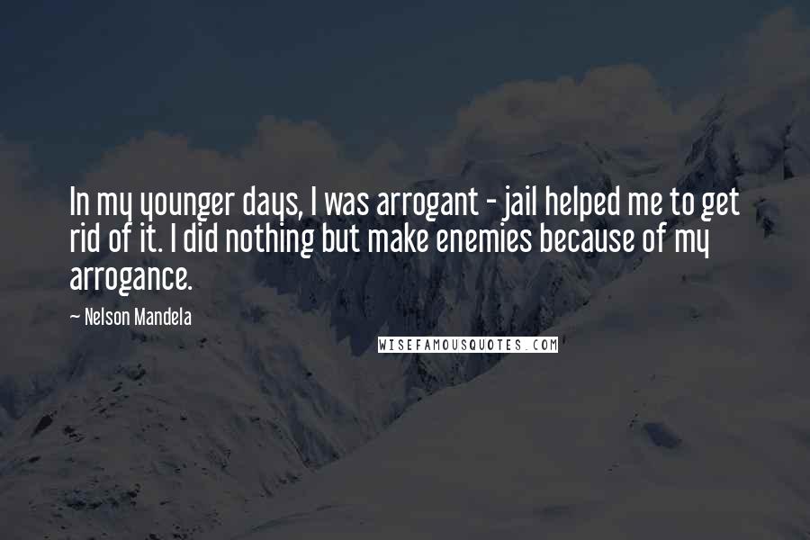 Nelson Mandela quotes: In my younger days, I was arrogant - jail helped me to get rid of it. I did nothing but make enemies because of my arrogance. Nelson Mandela quotes: In my younger days, I was arrogant - jail helped me to get rid of it. I did nothing but make enemies because of my arrogance.