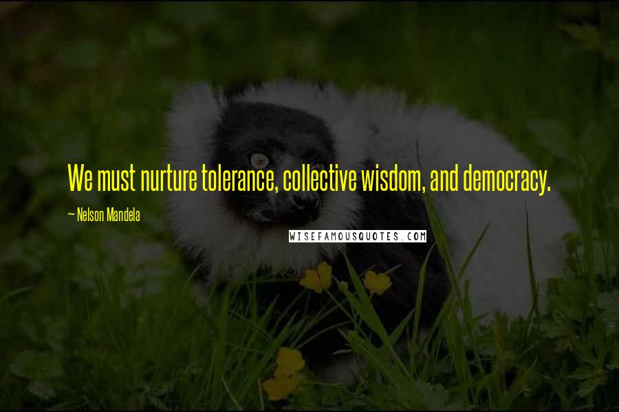 Nelson Mandela quotes: We must nurture tolerance, collective wisdom, and democracy.