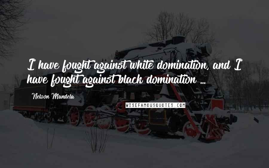 Nelson Mandela quotes: I have fought against white domination, and I have fought against black domination ...
