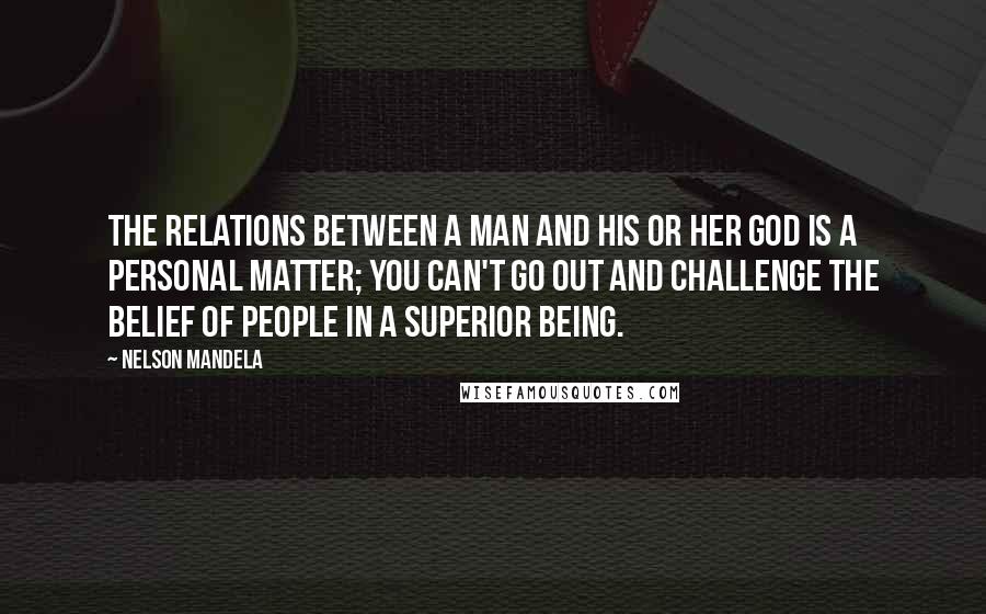 Nelson Mandela quotes: The relations between a man and his or her god is a personal matter; you can't go out and challenge the belief of people in a superior being.