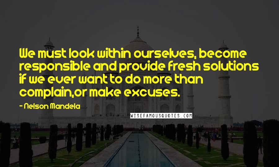 Nelson Mandela quotes: We must look within ourselves, become responsible and provide fresh solutions if we ever want to do more than complain,or make excuses. Nelson Mandela quotes: We must look within ourselves, become responsible and provide fresh solutions if we ever want to do more than complain,or make excuses.