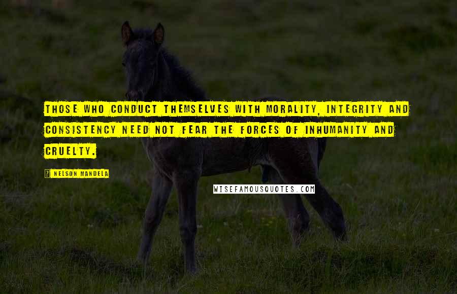 Nelson Mandela quotes: Those who conduct themselves with morality, integrity and consistency need not fear the forces of inhumanity and cruelty. Nelson Mandela quotes: Those who conduct themselves with morality, integrity and consistency need not fear the forces of inhumanity and cruelty.