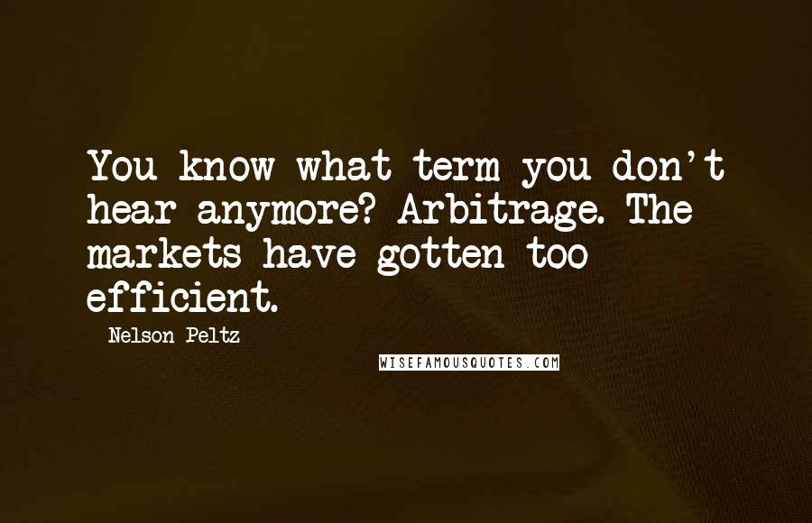 Nelson Peltz quotes: You know what term you don't hear anymore? Arbitrage. The markets have gotten too efficient.