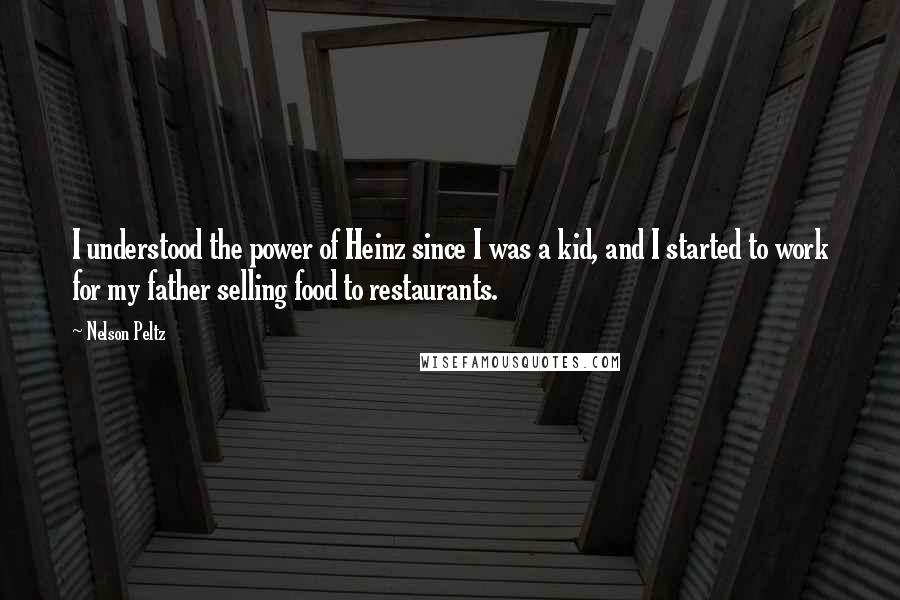 Nelson Peltz quotes: I understood the power of Heinz since I was a kid, and I started to work for my father selling food to restaurants.