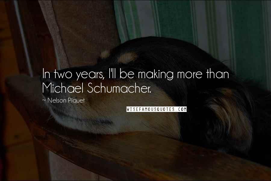 Nelson Piquet quotes: In two years, I'll be making more than Michael Schumacher.