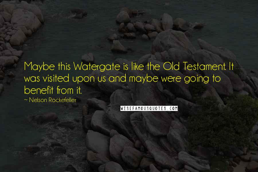 Nelson Rockefeller quotes: Maybe this Watergate is like the Old Testament. It was visited upon us and maybe were going to benefit from it.