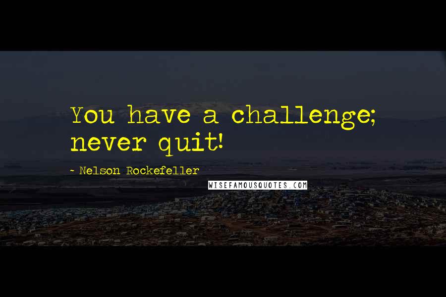 Nelson Rockefeller quotes: You have a challenge; never quit!