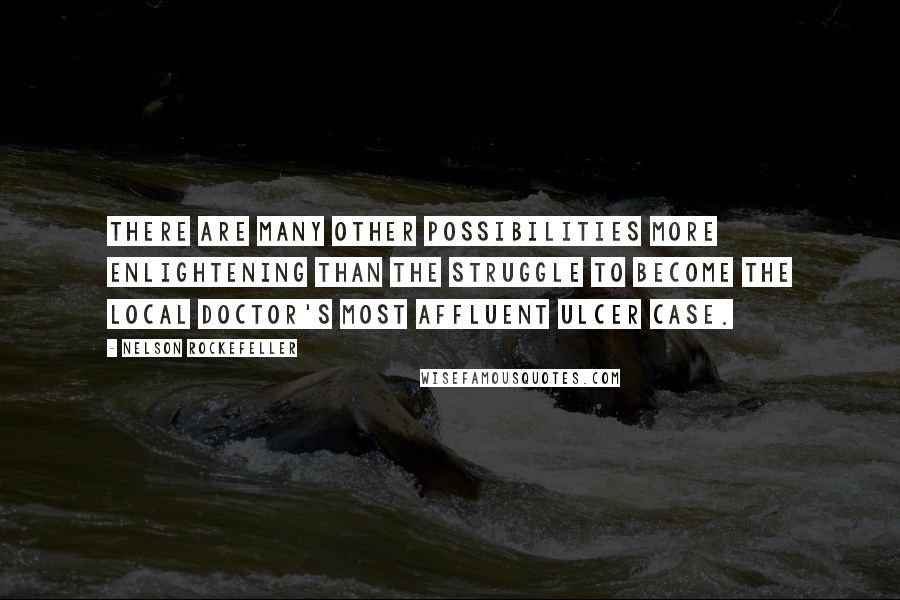 Nelson Rockefeller quotes: There are many other possibilities more enlightening than the struggle to become the local doctor's most affluent ulcer case.