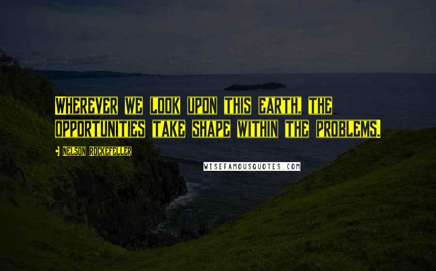 Nelson Rockefeller quotes: Wherever we look upon this earth, the opportunities take shape within the problems.