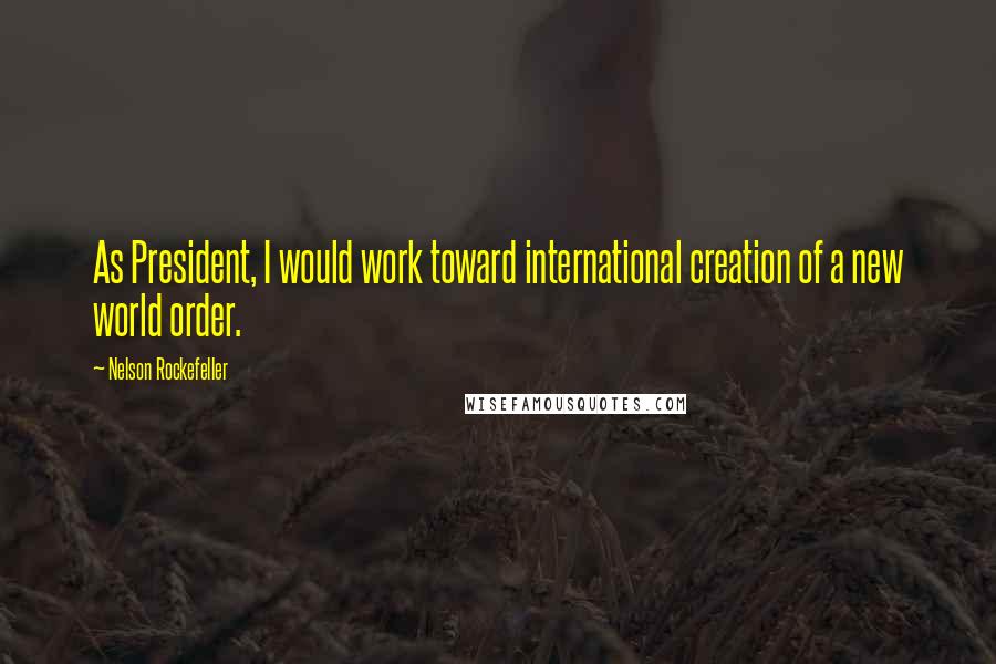 Nelson Rockefeller quotes: As President, I would work toward international creation of a new world order.