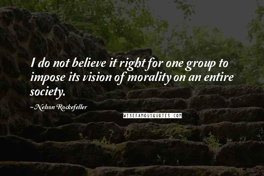 Nelson Rockefeller quotes: I do not believe it right for one group to impose its vision of morality on an entire society.