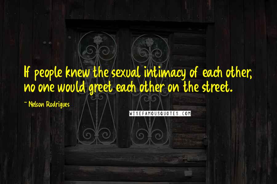 Nelson Rodrigues quotes: If people knew the sexual intimacy of each other, no one would greet each other on the street.