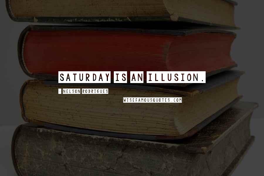 Nelson Rodrigues quotes: Saturday is an illusion.