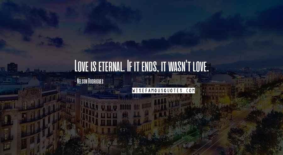 Nelson Rodrigues quotes: Love is eternal. If it ends, it wasn't love.