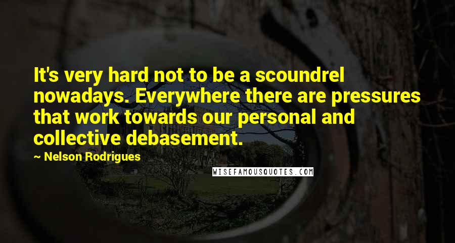 Nelson Rodrigues quotes: It's very hard not to be a scoundrel nowadays. Everywhere there are pressures that work towards our personal and collective debasement.