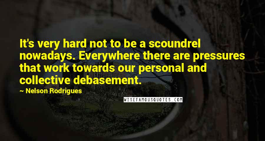 Nelson Rodrigues quotes: It's very hard not to be a scoundrel nowadays. Everywhere there are pressures that work towards our personal and collective debasement. Nelson Rodrigues quotes: It's very hard not to be a scoundrel nowadays. Everywhere there are pressures that work towards our personal and collective debasement.