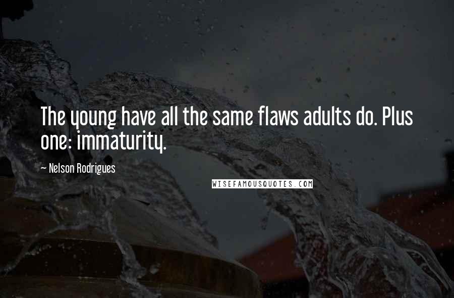 Nelson Rodrigues quotes: The young have all the same flaws adults do. Plus one: immaturity.