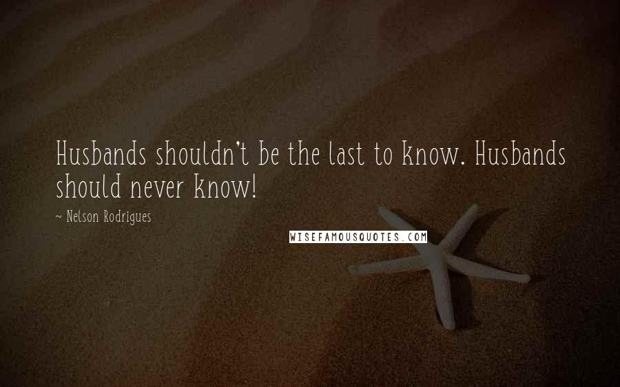 Nelson Rodrigues quotes: Husbands shouldn't be the last to know. Husbands should never know!