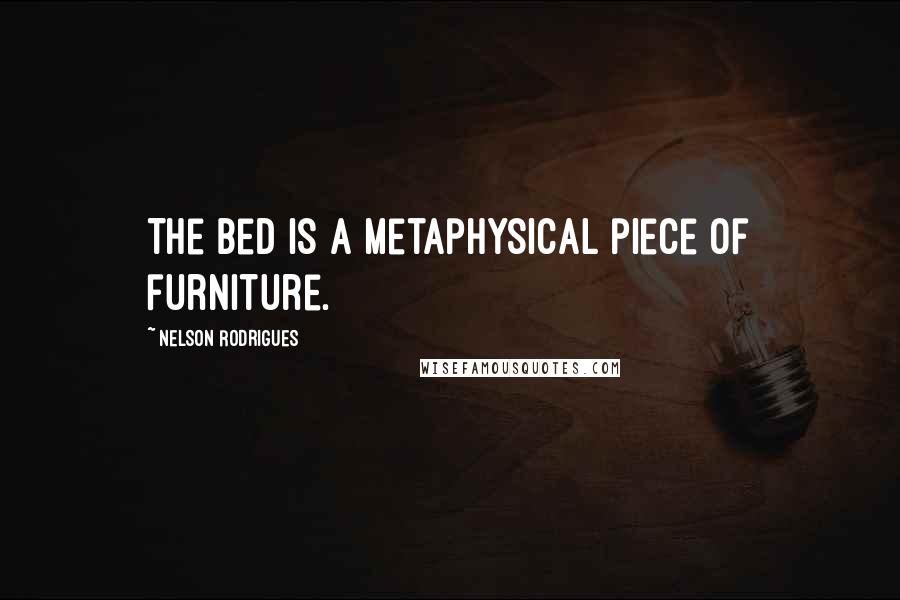 Nelson Rodrigues quotes: The bed is a metaphysical piece of furniture.