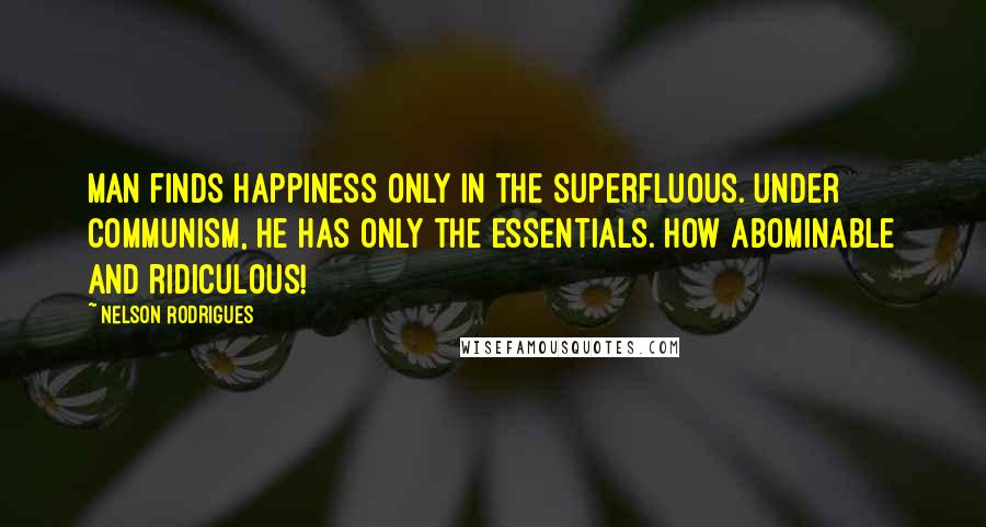 Nelson Rodrigues quotes: Man finds happiness only in the superfluous. Under communism, he has only the essentials. How abominable and ridiculous!