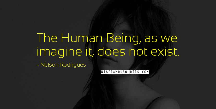 Nelson Rodrigues quotes: The Human Being, as we imagine it, does not exist.