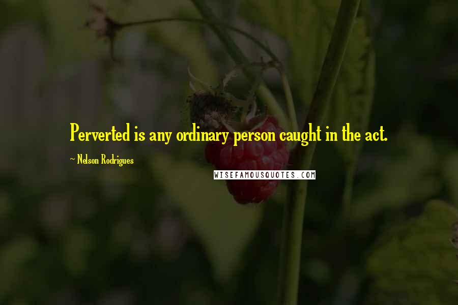 Nelson Rodrigues quotes: Perverted is any ordinary person caught in the act.