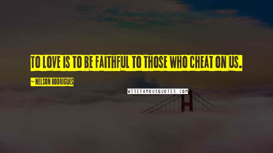 Nelson Rodrigues quotes: To love is to be faithful to those who cheat on us.