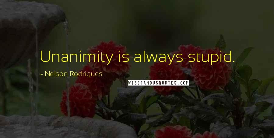 Nelson Rodrigues quotes: Unanimity is always stupid.