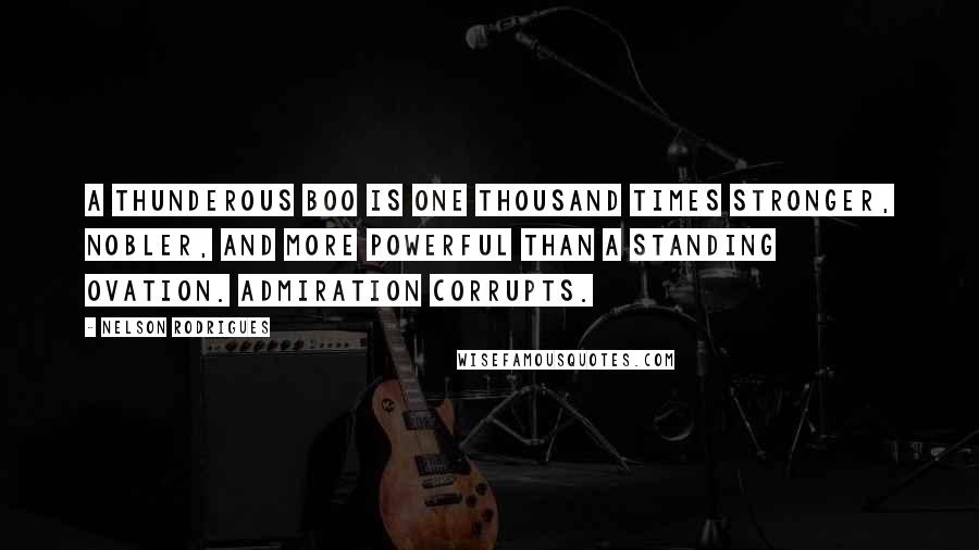 Nelson Rodrigues quotes: A thunderous boo is one thousand times stronger, nobler, and more powerful than a standing ovation. Admiration corrupts. Nelson Rodrigues quotes: A thunderous boo is one thousand times stronger, nobler, and more powerful than a standing ovation. Admiration corrupts.