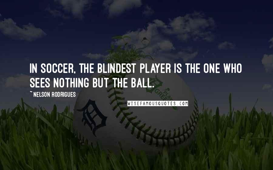 Nelson Rodrigues quotes: In soccer, the blindest player is the one who sees nothing but the ball.