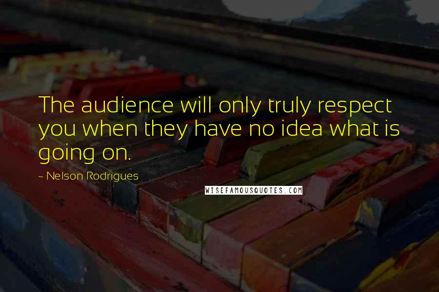 Nelson Rodrigues quotes: The audience will only truly respect you when they have no idea what is going on.