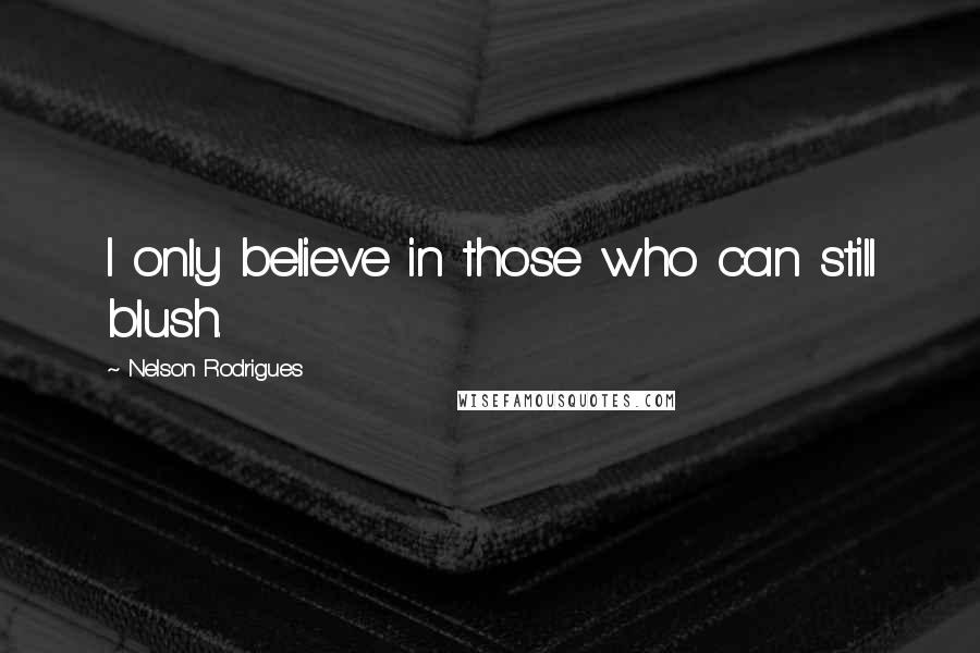 Nelson Rodrigues quotes: I only believe in those who can still blush.