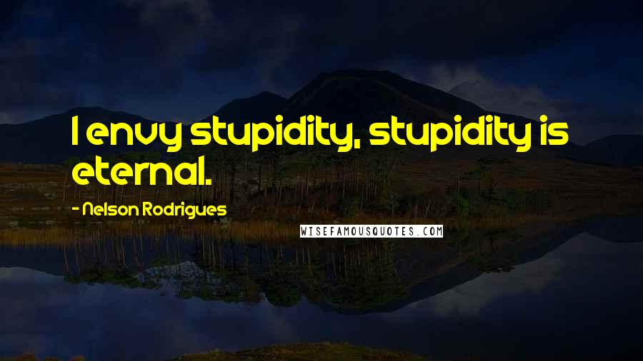 Nelson Rodrigues quotes: I envy stupidity, stupidity is eternal.