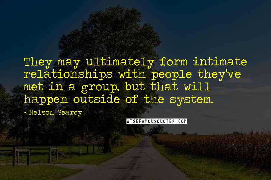 Nelson Searcy quotes: They may ultimately form intimate relationships with people they've met in a group, but that will happen outside of the system.