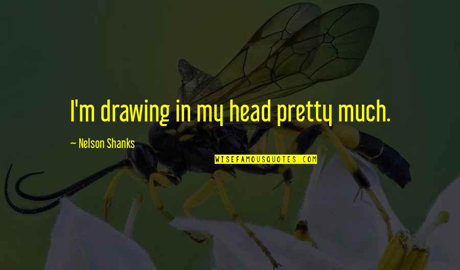 Nelson Shanks Quotes By Nelson Shanks: I'm drawing in my head pretty much. Nelson Shanks Quotes By Nelson Shanks: I'm drawing in my head pretty much.