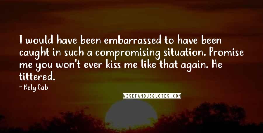 Nely Cab quotes: I would have been embarrassed to have been caught in such a compromising situation. Promise me you won't ever kiss me like that again. He tittered.