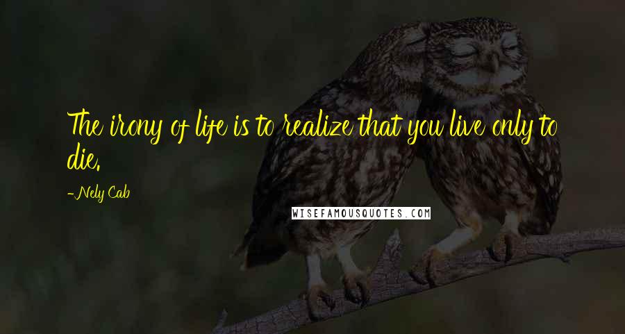 Nely Cab quotes: The irony of life is to realize that you live only to die.