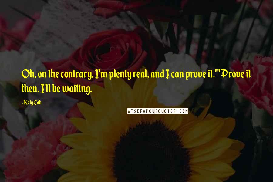 Nely Cab quotes: Oh, on the contrary, I'm plenty real, and I can prove it.""Prove it then. I'll be waiting.