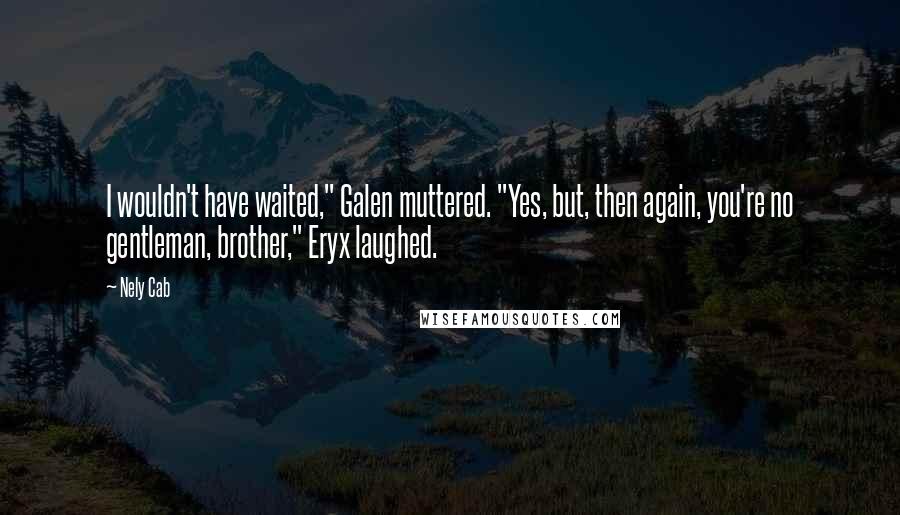 Nely Cab quotes: I wouldn't have waited," Galen muttered. "Yes, but, then again, you're no gentleman, brother," Eryx laughed.