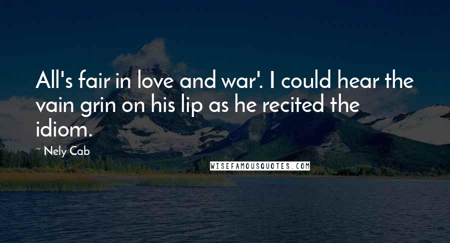 Nely Cab quotes: All's fair in love and war'. I could hear the vain grin on his lip as he recited the idiom.