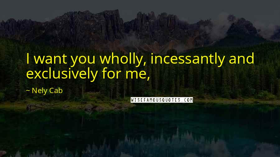 Nely Cab quotes: I want you wholly, incessantly and exclusively for me,