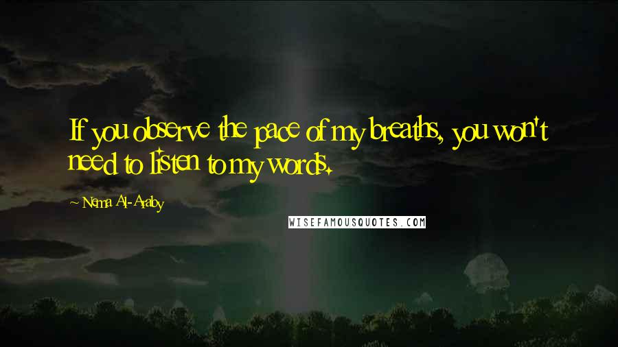 Nema Al-Araby quotes: If you observe the pace of my breaths, you won't need to listen to my words.