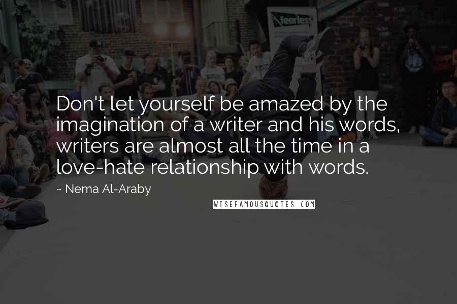 Nema Al-Araby quotes: Don't let yourself be amazed by the imagination of a writer and his words, writers are almost all the time in a love-hate relationship with words.