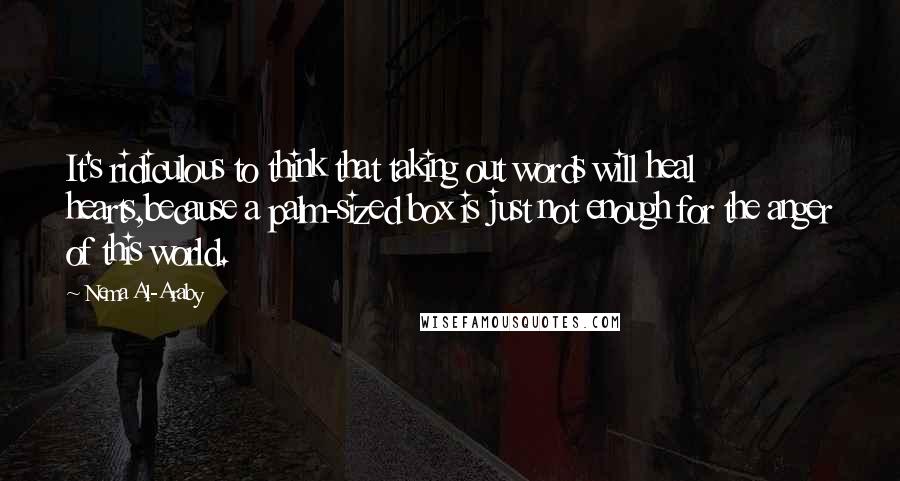 Nema Al-Araby quotes: It's ridiculous to think that taking out words will heal hearts,because a palm-sized box is just not enough for the anger of this world.