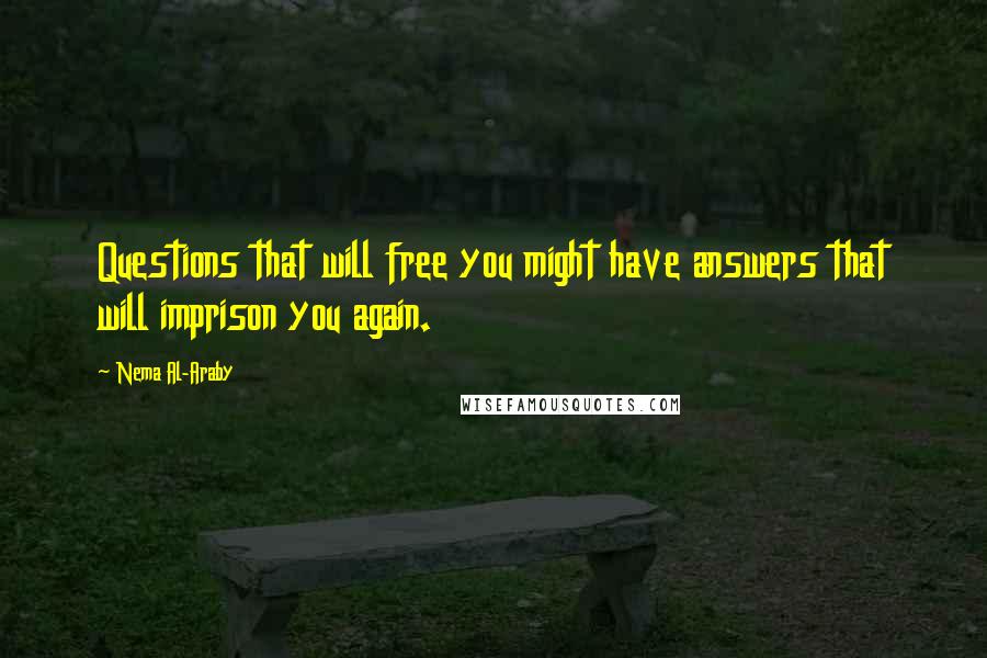 Nema Al-Araby quotes: Questions that will free you might have answers that will imprison you again.