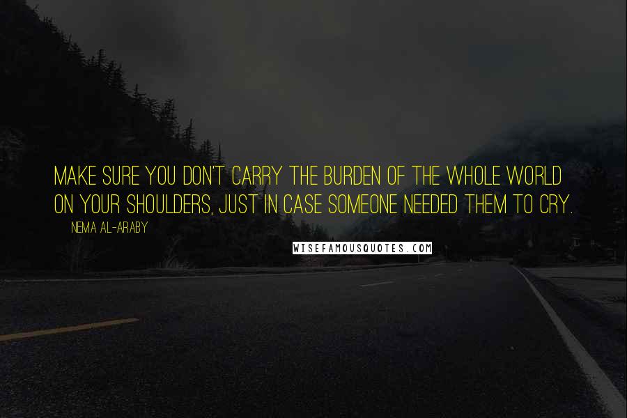 Nema Al-Araby quotes: Make sure you don't carry the burden of the whole world on your shoulders, just in case someone needed them to cry.