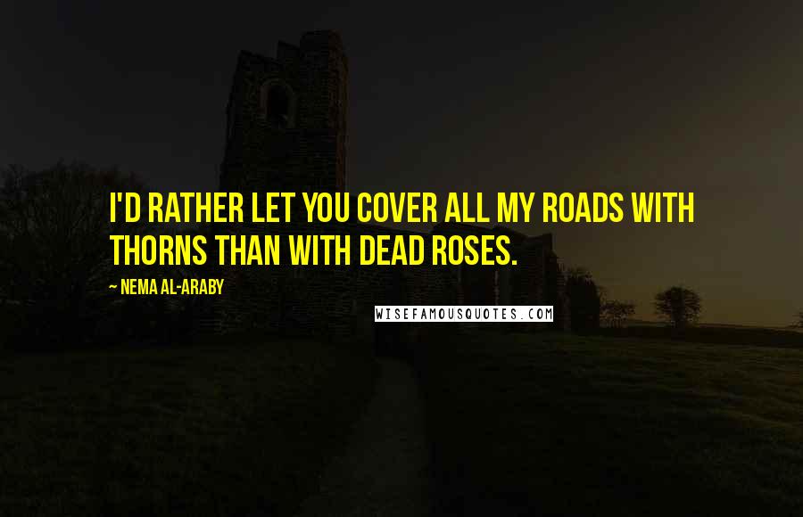 Nema Al-Araby quotes: I'd rather let you cover all my roads with thorns than with dead roses.