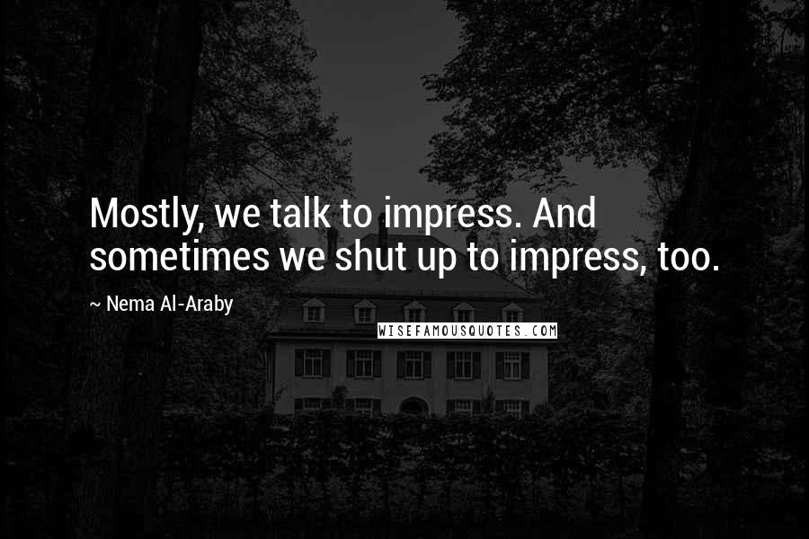 Nema Al-Araby quotes: Mostly, we talk to impress. And sometimes we shut up to impress, too.